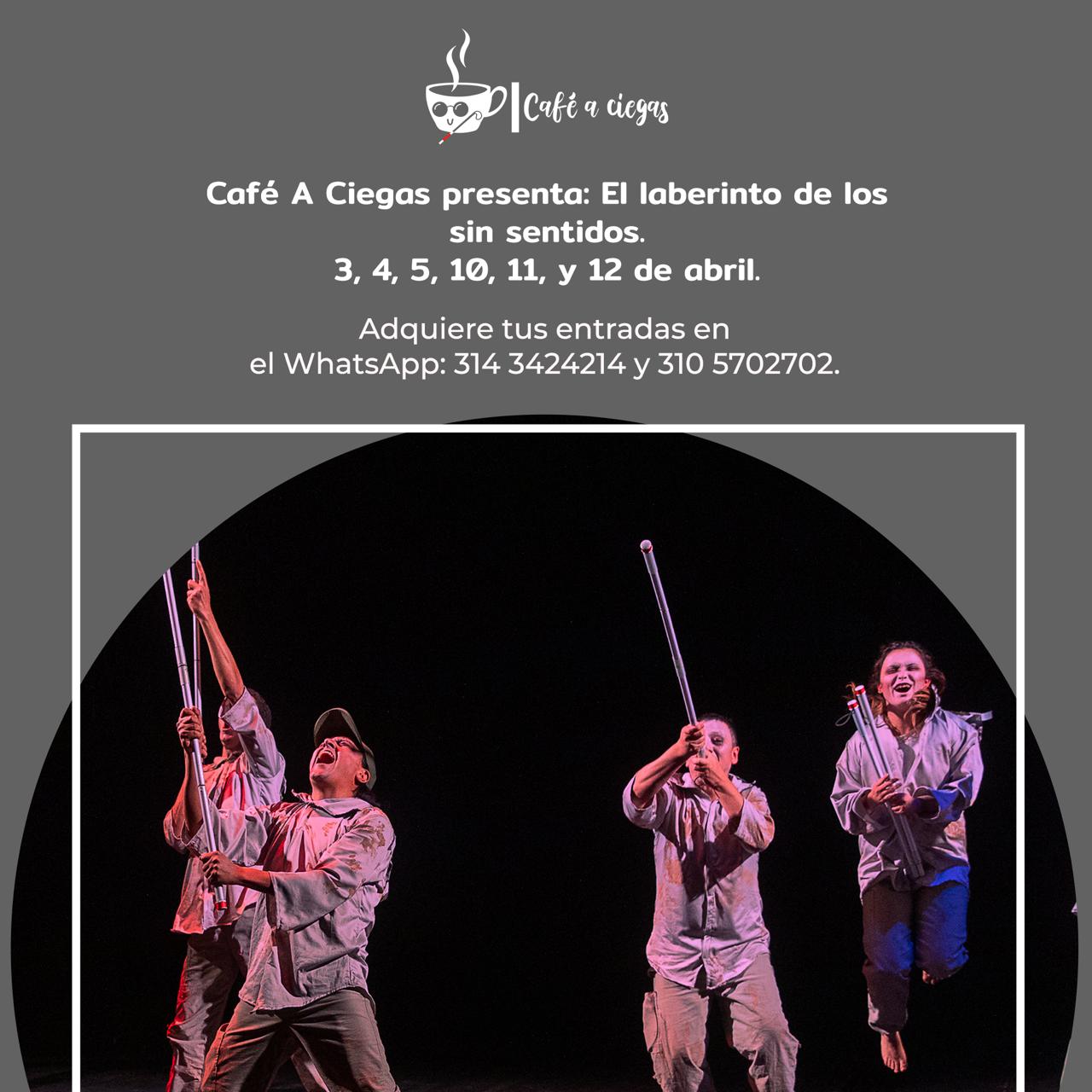 sobre un fondo gris en la parte superior aparece en blanco una tasa de café caliente, esta tiene unos lentes oscuros al frente está un bastón para personas con discapacidad visual, a la derecha café a ciegas. más abajo café a ciegas presenta: el laberinto de los sin sentidos 3,4,5,10,11 y 12 de abril, más abajo sobre un fondo negro los artistas saltan y vibran en una escena, todos sostienen bastones plegables